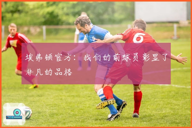 埃弗顿官方：我们的前球员彰显了非凡的品格