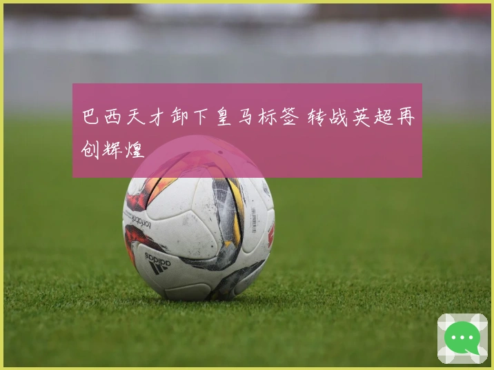 巴西天才卸下皇马标签 转战英超再创辉煌