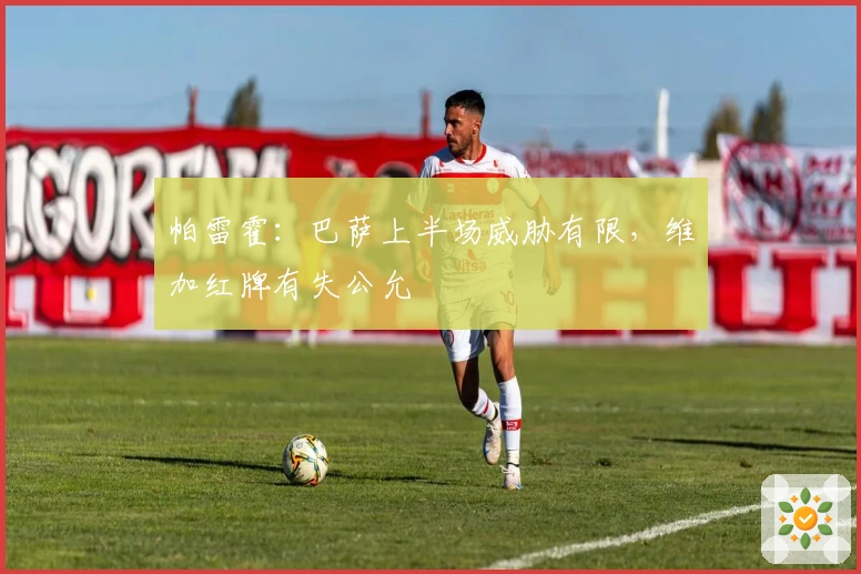 帕雷霍：巴萨上半场威胁有限，维加红牌有失公允