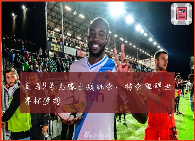 皇马9号无缘出战机会，转会阻碍世界杯梦想