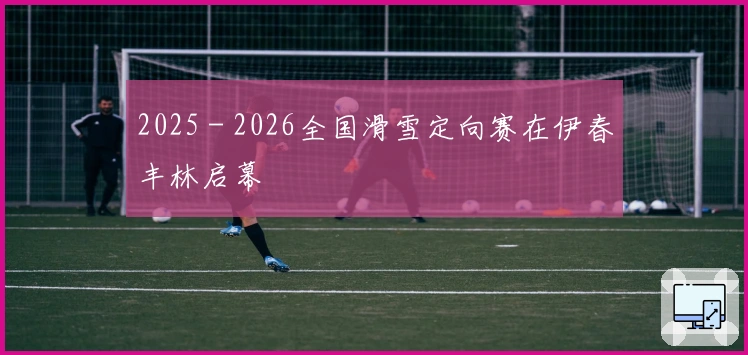 2025－2026全国滑雪定向赛在伊春丰林启幕