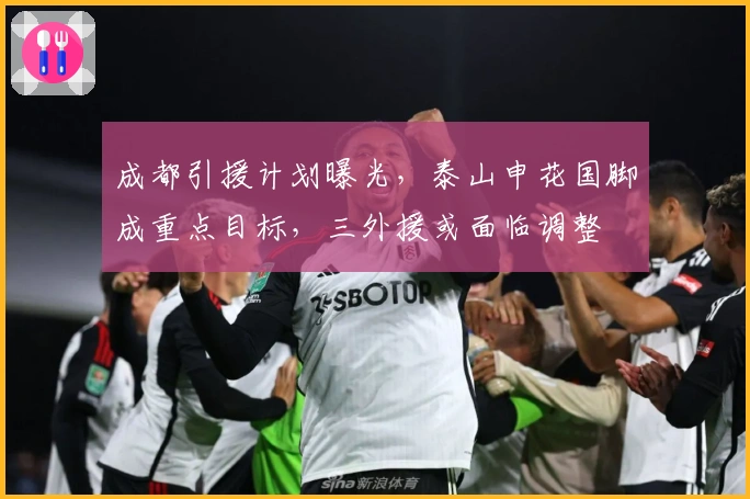 成都引援计划曝光，泰山申花国脚成重点目标，三外援或面临调整