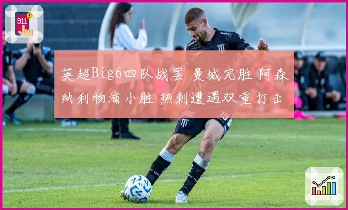 英超Big6四队战罢 曼城完胜 阿森纳利物浦小胜 热刺遭遇双重打击