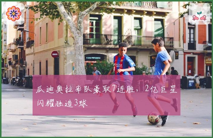 瓜迪奥拉率队豪取7连胜，2亿巨星闪耀独造3球