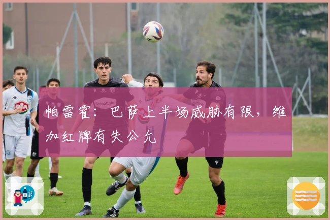 帕雷霍：巴萨上半场威胁有限，维加红牌有失公允