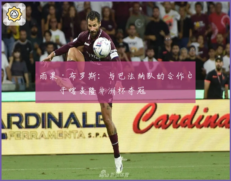 雨果·布罗斯：与巴法纳队的合作胜于喀麦隆非洲杯夺冠